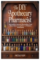 The DIY Apothecary Pharmacist: Incredible Natural Remedies That Have Been Forgotten in Modern Pharmacy 1312733276 Book Cover