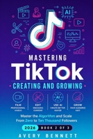 Mastering TikTok: CREATING AND GROWING: Film, Edit, and Use AI to Create Professional Content — Master the Algorithm and Scale From Zero to Ten Thousand Followers (Mastering TikTok Series) B0GY3X5F23 Book Cover