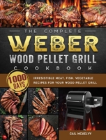 The Complete Weber Wood Pellet Grill Cookbook: 1000-Day Irresistible Meat, Fish, Vegetable Recipes For Your Wood Pellet Grill 1803202165 Book Cover