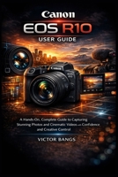 CANON EOS R10 USER GUIDE: A Hands-On, Complete Guide to Capturing Stunning Photos and Cinematic Videos with Confidence and Creative Control B0GKVS4ZBC Book Cover