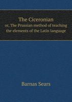 The Ciceronian: Or, the Prussian Method of Teaching the Elements of the Latin Language. Adapted to the Use of American Schools 0344175502 Book Cover