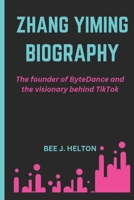 ZHANG YIMING BIOGRAPHY: The Founder of ByteDance and the Visionary Behind TikTok B0DPY2BQHN Book Cover