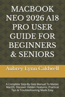 MACBOOK NEO 2026 A18 PRO USER GUIDE FOR BEGINNERS & SENIORS: A Complete Step-By-Step Manual To Master MacOS, Discover Hidden Features, Practical Tips & Troubleshooting Made Easy B0H5VWTNBV Book Cover