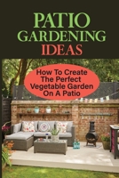Patio Gardening Ideas: How To Create The Perfect Vegetable Garden On A Patio: Patio Gardening Ideas B09DMTZHYP Book Cover