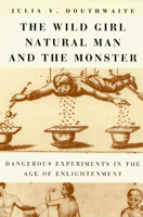 The Wild Girl, Natural Man, and the Monster: Dangerous Experiments in the Age of Enlightenment 0226160564 Book Cover