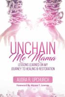 Unchain Me Mama: Lessons Learned On My Journey to Healing & Restoration 1947054600 Book Cover