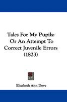 Tales for My Pupils; or, An Attempt to Correct Juvenile Errors 0353897493 Book Cover