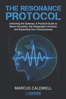 The Resonance Protocol: Unlocking the Gateway: A Practical Guide to Neuro-Acoustics, the Holographic Universe, and Expanding Your Consciousness B0H17ZCHLX Book Cover