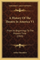 A History Of The Theatre In America From Its Beginnings To The Present Time, Volume 1 1628452331 Book Cover