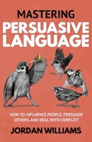 Mastering Persuasive Language: How to Influence People, Persuade Others, and Deal With Conflict B0CFZGX9BD Book Cover