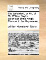 The testament, or will, of Mr. William Taylor, proprietor of the King's Theatre, in the Hay-market. 1171384556 Book Cover