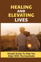 Healing And Elevating Lives: Simple Guide To Help You Align With The Soulmate: Soulmate Meaning B099WZGB6S Book Cover