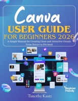 Canva User Guide for Beginners 2026: A Simple Manual for Creating Clean and Attractive Visuals from Novice to Pro Level B0GGB7RWH4 Book Cover
