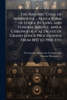 The Masonic Code of Minnesota ... Also a Form of Lodge By-laws, and Funeral Service, and a Chronological Digest of Grand Lodge Proceedings From 1853 to 1900, Etc 1025209818 Book Cover
