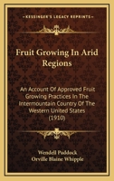 Fruit Growing In Arid Regions: An Account Of Approved Fruit Growing Practices In The Intermountain Country Of The Western United States 0548842329 Book Cover