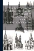 The Lord's Day or Christian Sunday Its Unity, History, Philosophy, and Perpetual Obligation Sermons 1022025961 Book Cover