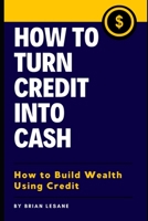 How To Turn Credit Into Cash: How to Build Wealth Using Credit B09TF3ZB3X Book Cover