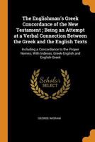 The Englishman's Greek Concordance of the New Testament; Being an Attempt at a Verbal Connection Between the Greek and the English Texts: Including a Concordance to the Proper Names; With Indexes, Gre 3752523786 Book Cover
