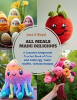 All Meals Made Delicious: A Creative Amigurumi Crochet Book of Cute and Tasty Egg, Toast, Muffin, Tomato Recipes B0CQB3KZSL Book Cover