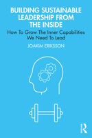 Building Sustainable Leadership from the Inside: How To Grow The Inner Capabilities We Need To Lead 1032759828 Book Cover