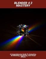 Blender 4 2 Mastery: A Comprehensive Guide To Animation, 3d Modeling, Rendering, And Visual Effects B0FHFXBMQN Book Cover