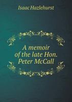 A Memoir of the Late Hon. Peter McCall (Chancellor of the Law Association of Philadelphia): Read Before the Association, at the Hall of the Historical ... Evening, January 13, 1881 1240008171 Book Cover