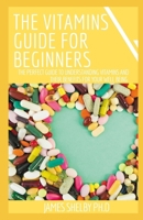 THE VITAMINS GUIDE FOR BEGINNERS: The Perfect Guide To Understanding Vitamins And Their Benefits For Your Well Being B08N3JM57P Book Cover