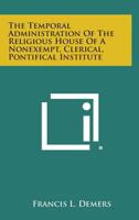 The Temporal Administration of the Religious House of a Nonexempt, Clerical, Pontifical Institute 125864729X Book Cover