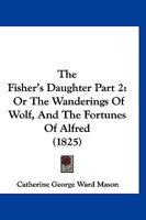 The Fisher's Daughter Part 2: Or The Wanderings Of Wolf, And The Fortunes Of Alfred 1120962692 Book Cover