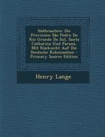 S�dbrasilien: Die Provinzen S�o Pedro Do Rio Grande Do Sul, Santa Catharina Und Paran�, Mit R�cksicht Auf Die Deutsche Kolonisation 1278287051 Book Cover