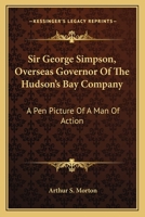 Sir George Simpson, Overseas Governor Of The Hudson's Bay Company: A Pen Picture Of A Man Of Action 1432576666 Book Cover