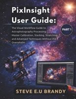 PixInsight User Guide:: The Visual Workflow Guide to Astrophotography Processing – Master Calibration, Stacking, Stretching, and Advanced Techniques Without the Overwhelm. PART1 B0GJJMKL8T Book Cover