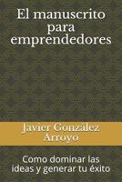 El Manuscrito Para Emprendedores: Como Dominar Las Ideas Y Generar Tu Éxito 1729141072 Book Cover