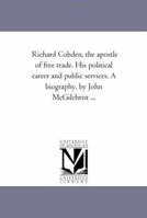Richard Cobden, the Apostle of Free Trade: His Political Career and Public Services, a Biography 0548288534 Book Cover