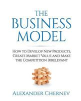 The Business Model: How to Develop New Products, Create Market Value and Make the Competition Irrelevant 1936572451 Book Cover