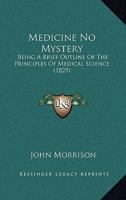 Medicine No Mystery: Being A Brief Outline Of The Principles Of Medical Science 1164870890 Book Cover