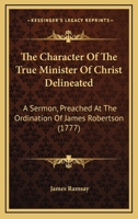 The Character Of The True Minister Of Christ Delineated: A Sermon, Preached At The Ordination Of James Robertson 143716577X Book Cover