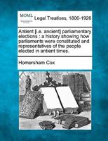 Antient [i.e. ancient] parliamentary elections: a history showing how parliaments were constituted and representatives of the people elected in antient times. 1240153058 Book Cover