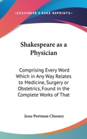 Shakespeare As a Physician: Comprising Every Word Which in Any Way Relates to Medicine, Surgery Or Obstetrics, Found in the Complete Works of That ... the Same With the Medical Thoughts of To-Day 1016269560 Book Cover