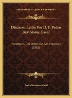 Discurso Leido Por D. F. Pedro Bartolome Casal: Presbitero, Del Orden De San Francisco (1861) 1169548482 Book Cover