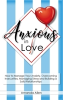 Anxious in Love: How to Manage Your Anxiety, Overcoming Insecurities, Managing Stress and Building a Solid Relationships. 1802161635 Book Cover