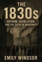 The 1830s: Reform, Revolution, and the Seeds of Modernity B0DVCBQ8D3 Book Cover
