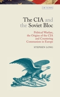 The CIA and the Soviet Bloc: Political Warfare, the Origins of the CIA and Countering Communism in Europe 1350159018 Book Cover