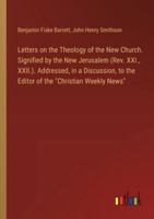 Letters on the Theology of the New Church. Signified by the New Jerusalem (Rev. XXI., XXII.). Addressed, in a Discussion, to the Editor of the "Christian Weekly News" 3385322464 Book Cover
