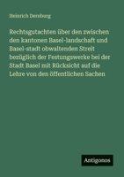 Rechtsgutachten über den zwischen den kantonen Basel-landschaft und Basel-stadt obwaltenden Streit bezüglich der Festungswerke bei der Stadt Basel mit ... auf die Lehre von den öffentlichen Sachen 3388465932 Book Cover