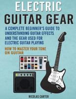 Electric Guitar Gear: A Complete Beginner's Guide to Understanding Guitar Effects and the Gear Used for Electric Guitar Playing & How to Master Your Tone on Guitar 1530591937 Book Cover