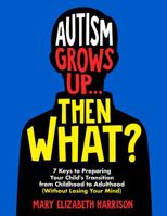 Autism Grows Up...Then What?: 7 Keys to Preparing Your Child's Transition from Childhood to Adulthood (Without Losing Your Mind) 1962973883 Book Cover