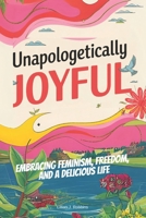 UNAPOLOGETICALLY JOYFUL: Embracing Feminism, Freedom, and a Delicious Life B0DQXVGNMF Book Cover