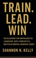 Train. Lead. Win.: The Blueprint For Unapologetic Leadership, Built From Battle Rooted In Purpose Driven By Legacy B0FL76SYCX Book Cover
