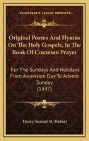 Original Poems And Hymns On The Holy Gospels, In The Book Of Common Prayer: For The Sundays And Holidays From Ascension Day To Advent Sunday 1165678683 Book Cover